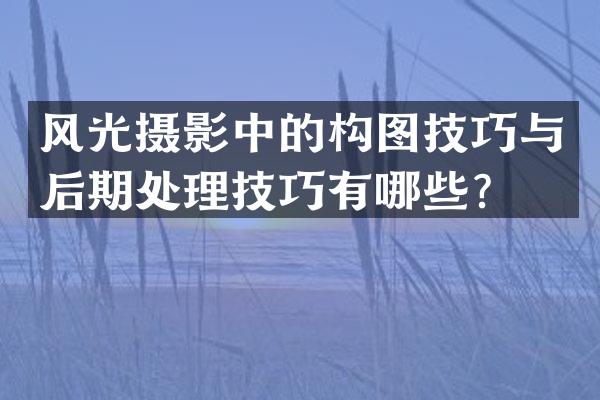 风光摄影中的构图技巧与后期处理技巧有哪些？