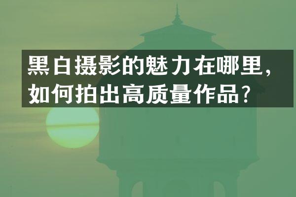 黑白摄影的魅力在哪里，如何拍出高质量作品？