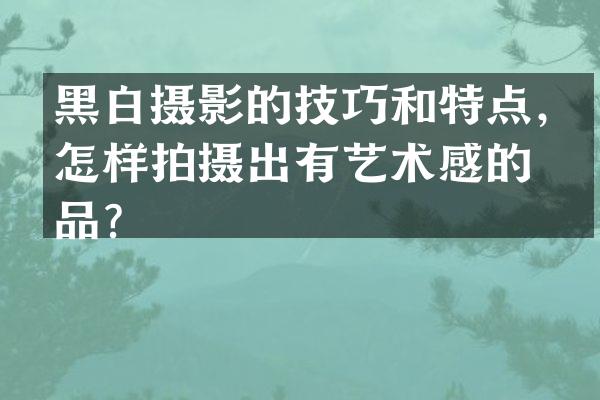 黑白摄影的技巧和特点，怎样拍摄出有艺术感的作品？
