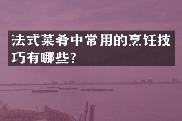 法式菜肴中常用的烹饪技巧有哪些？