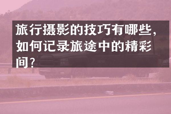 旅行摄影的技巧有哪些，如何记录旅途中的精彩瞬间？