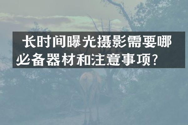  长时间曝光摄影需要哪些必备器材和注意事项？