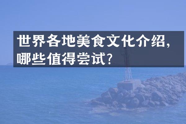 世界各地美食文化介绍，哪些值得尝试？