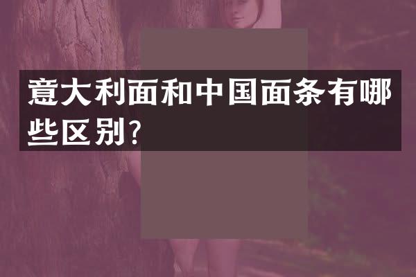 意大利面和中国面条有哪些区别？