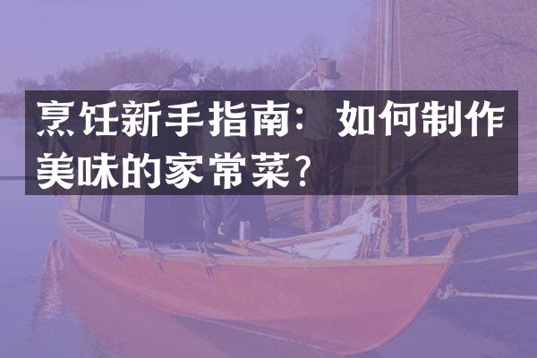 烹饪新手指南：如何制作美味的家常菜？