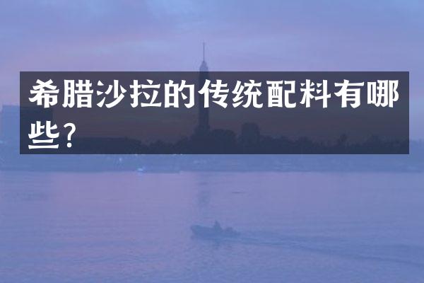 希腊沙拉的传统配料有哪些？