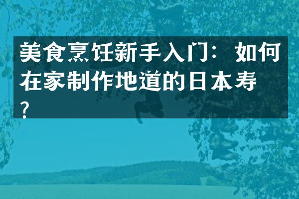 美食烹饪新手入门：如何在家制作地道的日本寿司？