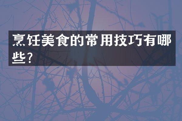 烹饪美食的常用技巧有哪些？