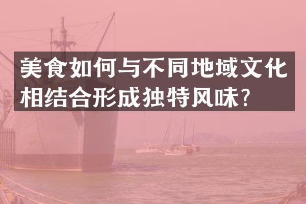 美食如何与不同地域文化相结合形成独特风味？