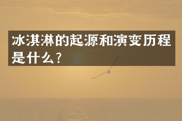 冰淇淋的起源和演变历程是什么？
