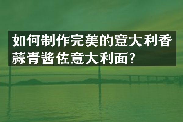 如何制作完美的意大利香蒜青酱佐意大利面？