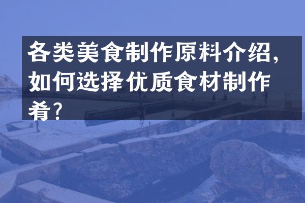 各类美食制作原料介绍，如何选择优质食材制作佳肴？