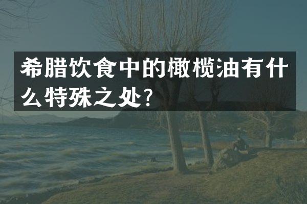 希腊饮食中的橄榄油有什么特殊之处？