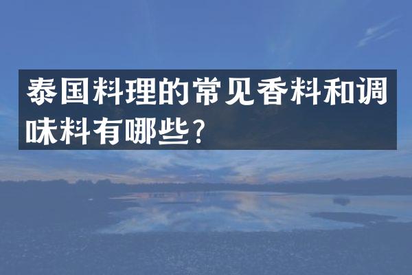 泰国料理的常见香料和调味料有哪些？