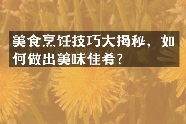 美食烹饪技巧大揭秘，如何做出美味佳肴？