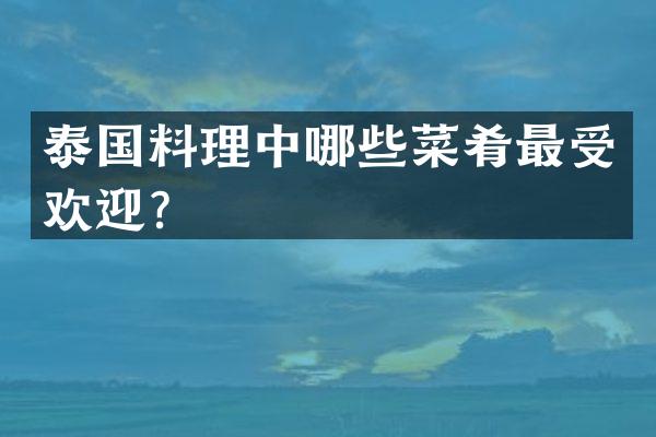 泰国料理中哪些菜肴最受欢迎？
