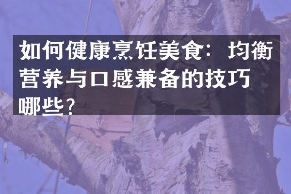 如何健康烹饪美食：均衡营养与口感兼备的技巧有哪些？