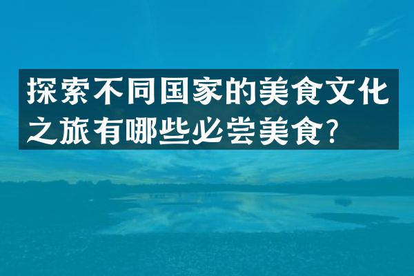 探索不同国家的美食文化之旅有哪些必尝美食？