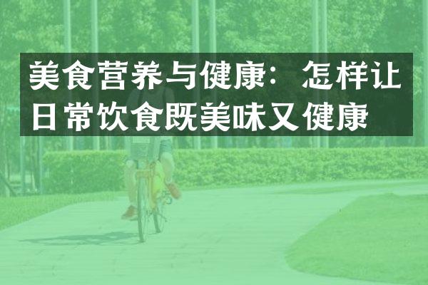 美食营养与健康：怎样让日常饮食既美味又健康？