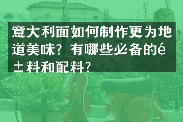 意大利面如何制作更为地道美味？有哪些必备的酱料和配料？