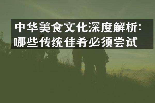 中华美食文化深度解析：哪些传统佳肴必须尝试？