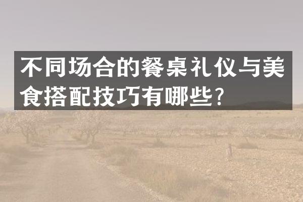 不同场合的餐桌礼仪与美食搭配技巧有哪些？