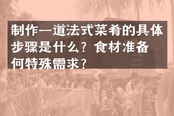 制作一道法式菜肴的具体步骤是什么？食材准备有何特殊需求？