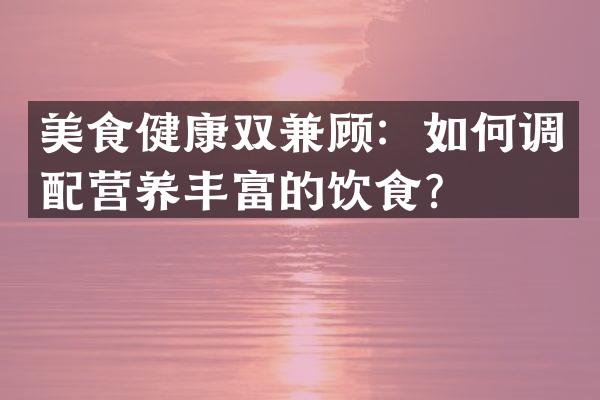 美食健康双兼顾：如何调配营养丰富的饮食？