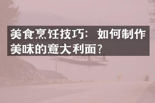 美食烹饪技巧：如何制作美味的意大利面？