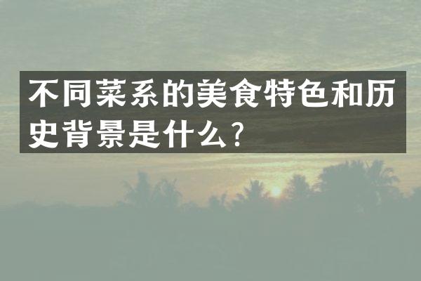 不同菜系的美食特色和历史背景是什么？