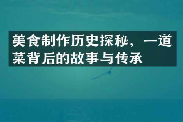 美食制作历史探秘，一道菜背后的故事与传承
