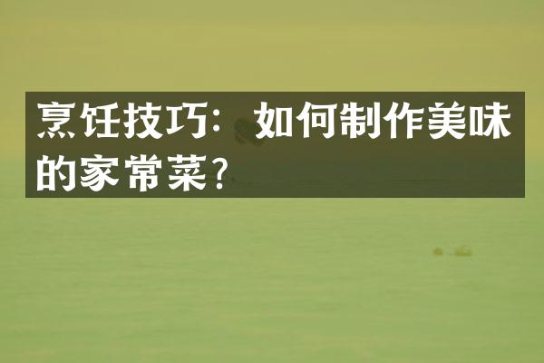 烹饪技巧：如何制作美味的家常菜？