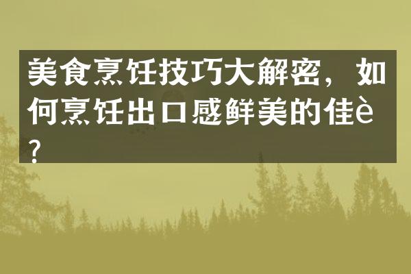 美食烹饪技巧大解密，如何烹饪出口感鲜美的佳肴？